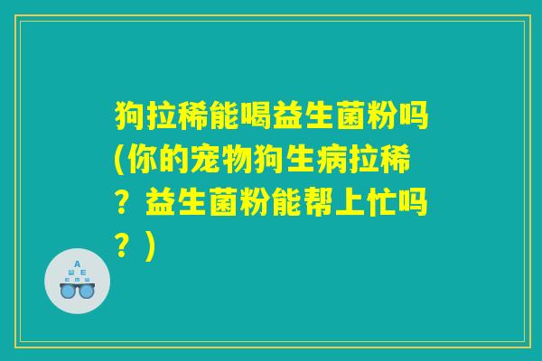 详细阅读:狗拉稀能喝益生菌粉吗(你的宠物狗生病拉稀?益生菌粉能帮上忙吗?) 狗拉稀能喝益生菌粉吗(你的宠物狗生病拉稀?益生菌粉能帮上忙吗?)