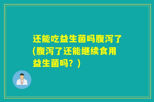 还能吃益生菌吗腹泻了(腹泻了还能继续食用益生菌吗？)