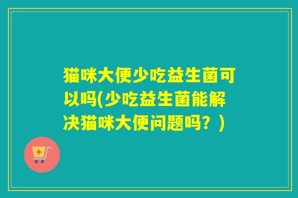 详细阅读:猫咪大便少吃益生菌可以吗(少吃益生菌能解决猫咪大便问题吗?) 猫咪大便少吃益生菌可以吗(少吃益生菌能解决猫咪大便问题吗?)