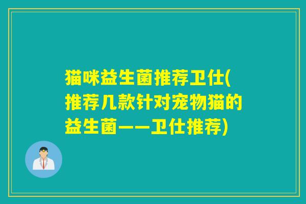 猫咪益生菌推荐卫仕(推荐几款针对宠物猫的益生菌——卫仕推荐)