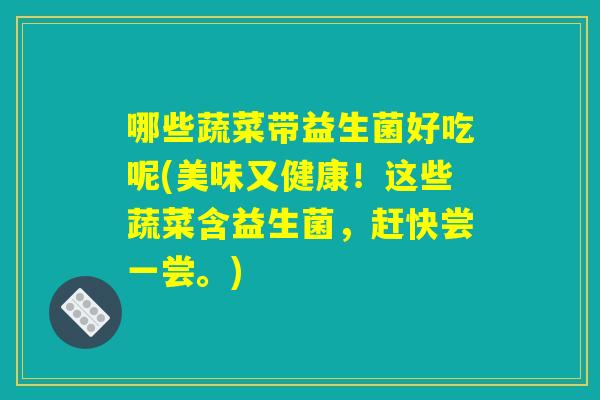 哪些蔬菜带益生菌好吃呢(美味又健康!这些蔬菜含益生菌,赶快尝一尝。) 哪些蔬菜带益生菌好吃呢(美味又健康!这些蔬菜含益生菌,赶快尝一尝。)