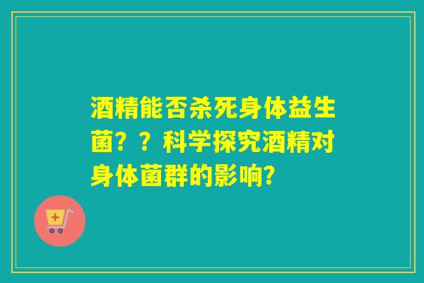 酒精能否杀死身体益生菌??科学探究酒精对身体菌群的影响? 酒精能否杀死身体益生菌??科学探究酒精对身体菌群的影响?