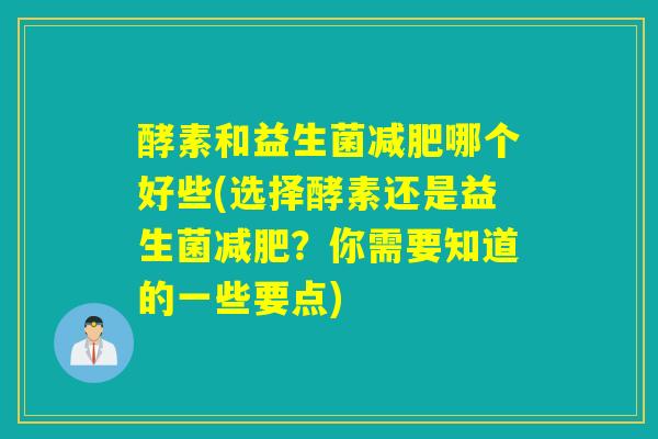 酵素和益生菌减肥哪个好些(选择酵素还是益生菌减肥？你需要知道的一些要点)