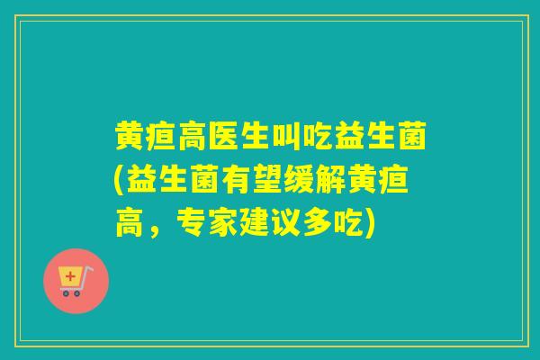 黄疸高医生叫吃益生菌(益生菌有望缓解黄疸高,专家建议多吃) 黄疸高医生叫吃益生菌(益生菌有望缓解黄疸高,专家建议多吃)