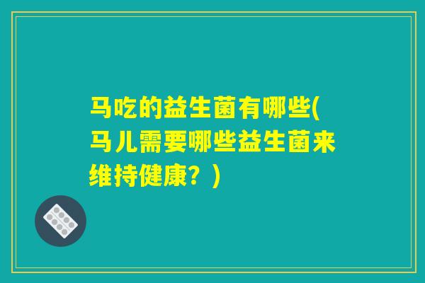 马吃的益生菌有哪些(马儿需要哪些益生菌来维持健康？)