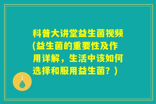 科普大讲堂益生菌视频(益生菌的重要性及作用详解，生活中该如何选择和服用益生菌？)