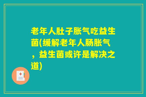 老年人肚子胀气吃益生菌(缓解老年人肠胀气，益生菌或许是解决之道)