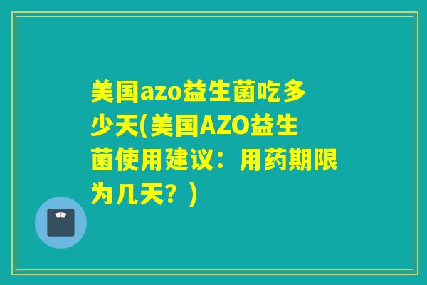 美国azo益生菌吃多少天(美国AZO益生菌使用建议：用药期限为几天？)