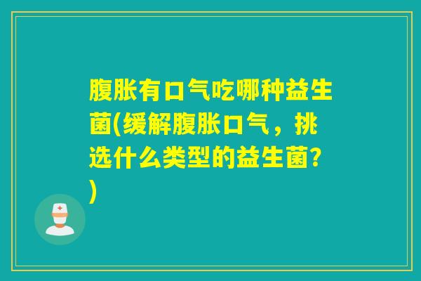 腹胀有口气吃哪种益生菌(缓解腹胀口气，挑选什么类型的益生菌？)