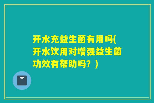 开水充益生菌有用吗(开水饮用对增强益生菌功效有帮助吗？)