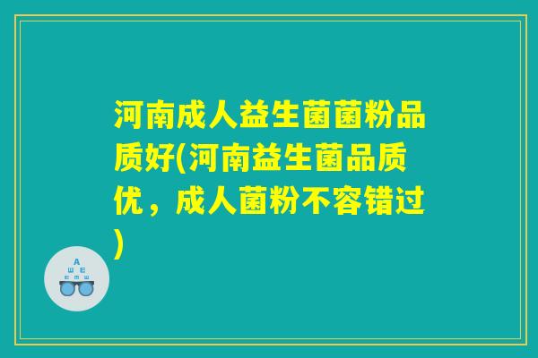 河南成人益生菌菌粉品质好(河南益生菌品质优，成人菌粉不容错过)