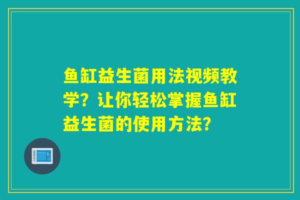 鱼缸益生菌用法视频教学？让你轻松掌握鱼缸益生菌的使用方法？