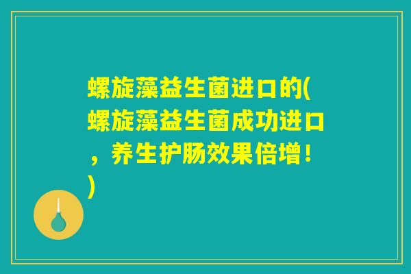 螺旋藻益生菌进口的(螺旋藻益生菌成功进口，养生护肠效果倍增！)