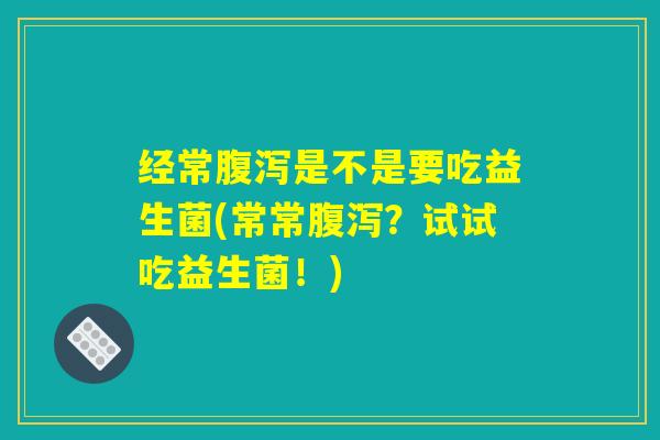 经常腹泻是不是要吃益生菌(常常腹泻？试试吃益生菌！)
