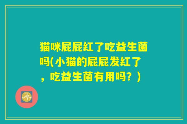 猫咪屁屁红了吃益生菌吗(小猫的屁屁发红了,吃益生菌有用吗?) 猫咪屁屁红了吃益生菌吗(小猫的屁屁发红了,吃益生菌有用吗?)