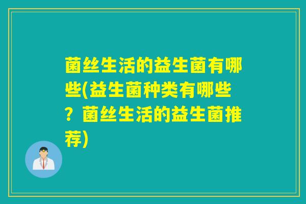 菌丝生活的益生菌有哪些(益生菌种类有哪些？菌丝生活的益生菌推荐)