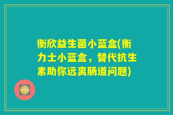 衡欣益生菌小蓝盒(衡力士小蓝盒，替代抗生素助你远离肠道问题)