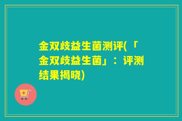 金双歧益生菌测评(「金双歧益生菌」：评测结果揭晓)