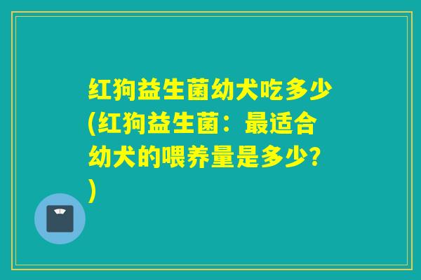 红狗益生菌幼犬吃多少(红狗益生菌：最适合幼犬的喂养量是多少？)