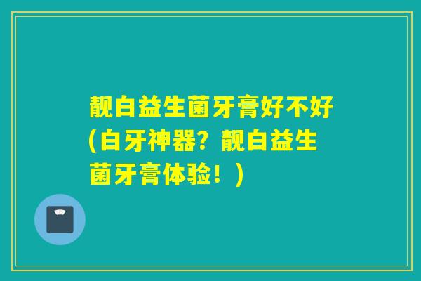 靓白益生菌牙膏好不好(白牙神器?靓白益生菌牙膏体验!) 靓白益生菌牙膏好不好(白牙神器?靓白益生菌牙膏体验!)