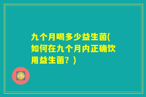 九个月喝多少益生菌(如何在九个月内正确饮用益生菌？)