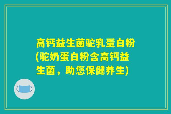 高钙益生菌驼乳蛋白粉(驼奶蛋白粉含高钙益生菌,助您保健养生) 高钙益生菌驼乳蛋白粉(驼奶蛋白粉含高钙益生菌,助您保健养生)
