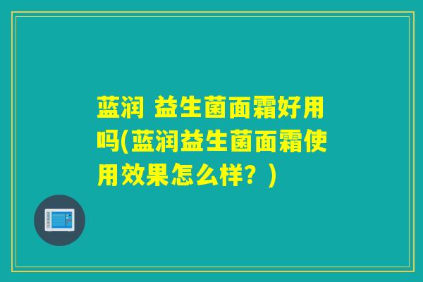 蓝润 益生菌面霜好用吗(蓝润益生菌面霜使用效果怎么样？)
