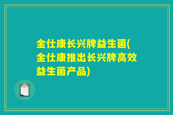金仕康长兴牌益生菌(金仕康推出长兴牌高效益生菌产品) 金仕康长兴牌益生菌(金仕康推出长兴牌高效益生菌产品)