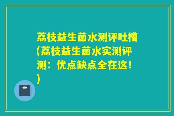 荔枝益生菌水测评吐槽(荔枝益生菌水实测评测:优点缺点全在这!) 荔枝益生菌水测评吐槽(荔枝益生菌水实测评测:优点缺点全在这!)
