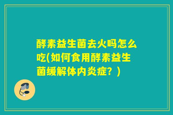 酵素益生菌去火吗怎么吃(如何食用酵素益生菌缓解体内炎症？)