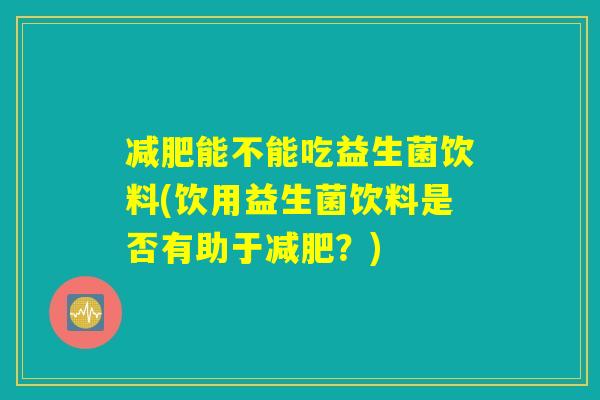 减肥能不能吃益生菌饮料(饮用益生菌饮料是否有助于减肥？)