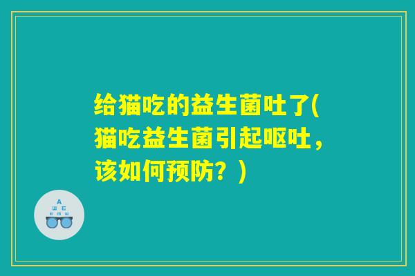 给猫吃的益生菌吐了(猫吃益生菌引起呕吐，该如何预防？)