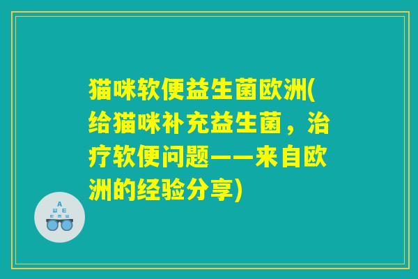 猫咪软便益生菌欧洲(给猫咪补充益生菌，治疗软便问题——来自欧洲的经验分享)