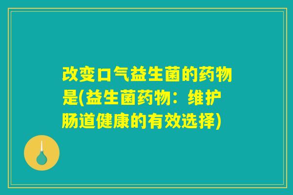 改变口气益生菌的药物是(益生菌药物：维护肠道健康的有效选择)
