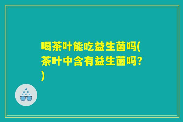 喝茶叶能吃益生菌吗(茶叶中含有益生菌吗？)
