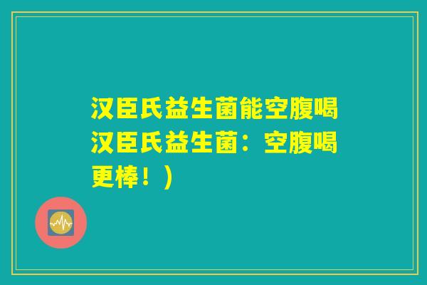 汉臣氏益生菌能空腹喝汉臣氏益生菌：空腹喝更棒！)