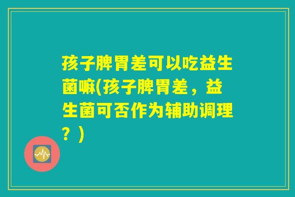 孩子脾胃差可以吃益生菌嘛(孩子脾胃差，益生菌可否作为辅助调理？)