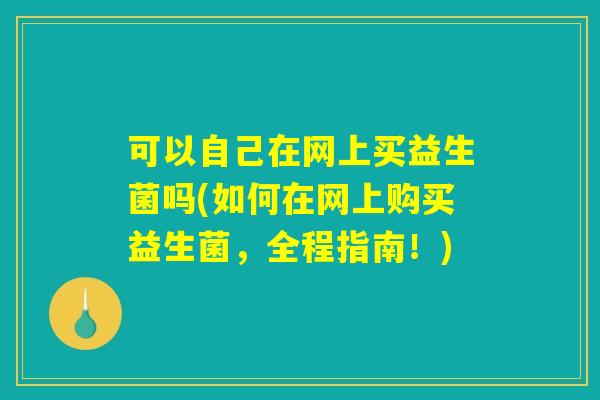 可以自己在网上买益生菌吗(如何在网上购买益生菌，全程指南！)