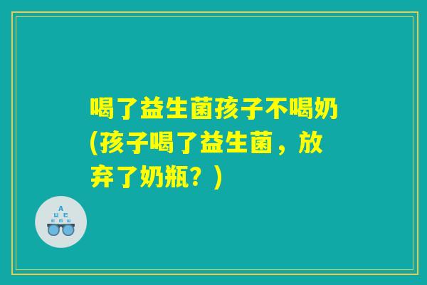 喝了益生菌孩子不喝奶(孩子喝了益生菌，放弃了奶瓶？)
