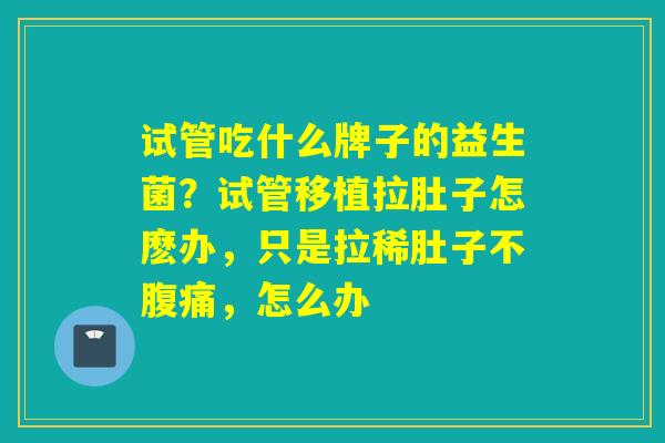 试管吃什么牌子的益生菌？试管移植拉肚子怎麽办，只是拉稀肚子不腹痛，怎么办