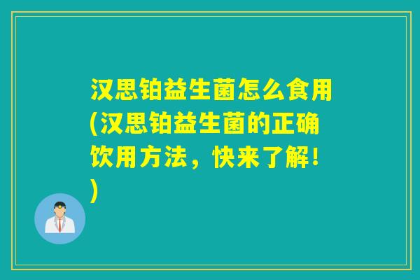 汉思铂益生菌怎么食用(汉思铂益生菌的正确饮用方法，快来了解！)
