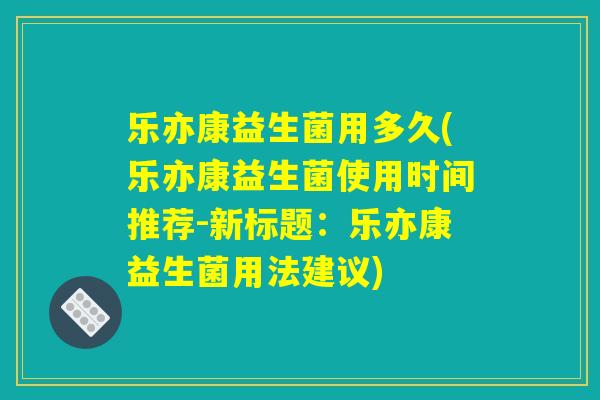 乐亦康益生菌用多久(乐亦康益生菌使用时间推荐-新标题：乐亦康益生菌用法建议)