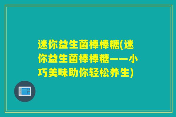 迷你益生菌棒棒糖(迷你益生菌棒棒糖——小巧美味助你轻松养生)