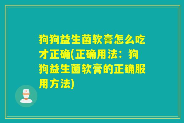 狗狗益生菌软膏怎么吃才正确(正确用法：狗狗益生菌软膏的正确服用方法)