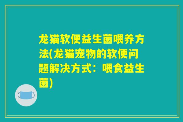 龙猫软便益生菌喂养方法(龙猫宠物的软便问题解决方式：喂食益生菌)