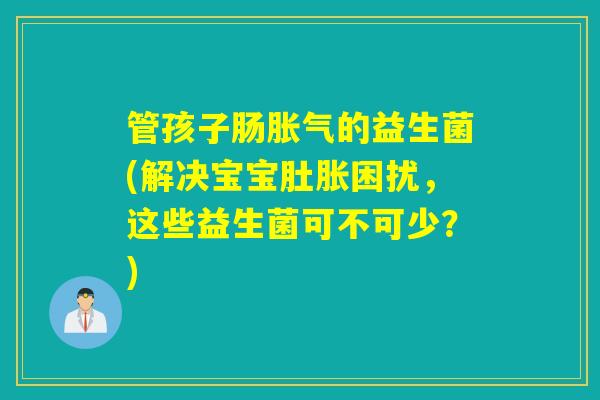 管孩子肠胀气的益生菌(解决宝宝肚胀困扰，这些益生菌可不可少？)