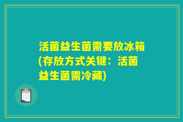 活菌益生菌需要放冰箱(存放方式关键：活菌益生菌需冷藏)