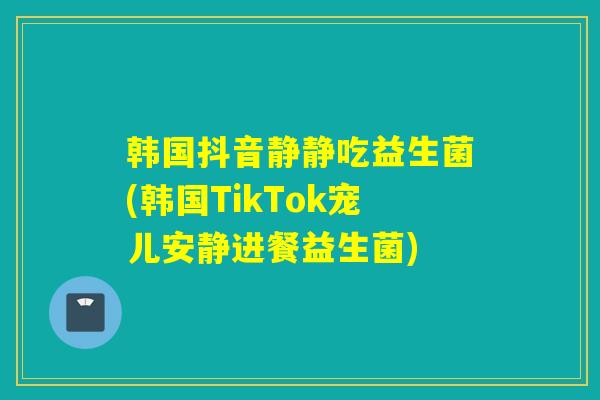 韩国抖音静静吃益生菌(韩国TikTok宠儿安静进餐益生菌)