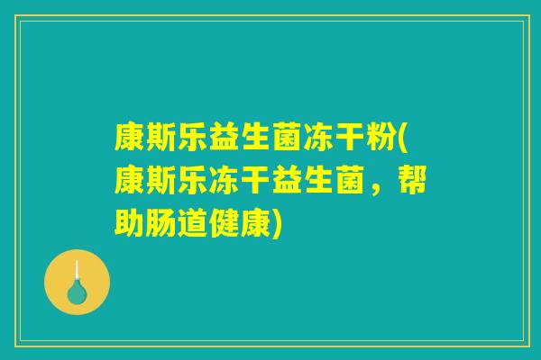 康斯乐益生菌冻干粉(康斯乐冻干益生菌，帮助肠道健康)