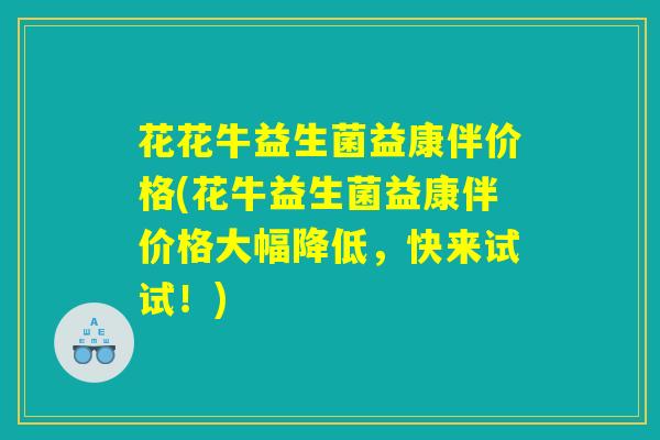 花花牛益生菌益康伴价格(花牛益生菌益康伴价格大幅降低，快来试试！)